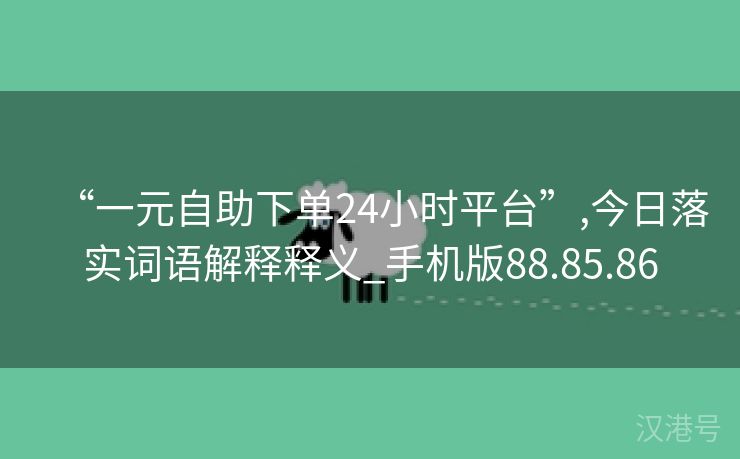 “一元自助下单24小时平台”,今日落实词语解释释义_手机版88.85.86