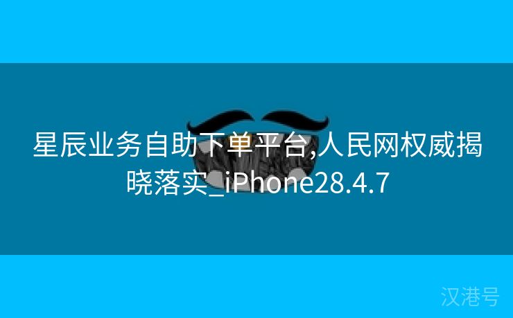 星辰业务自助下单平台,人民网权威揭晓落实_iPhone28.4.7