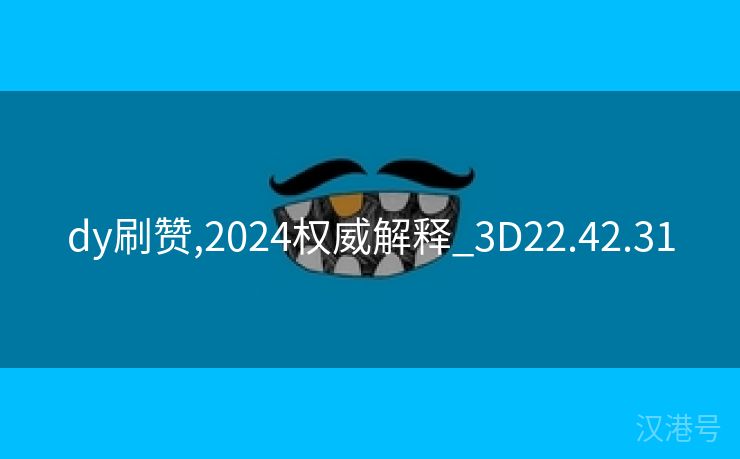 dy刷赞,2024权威解释_3D22.42.31