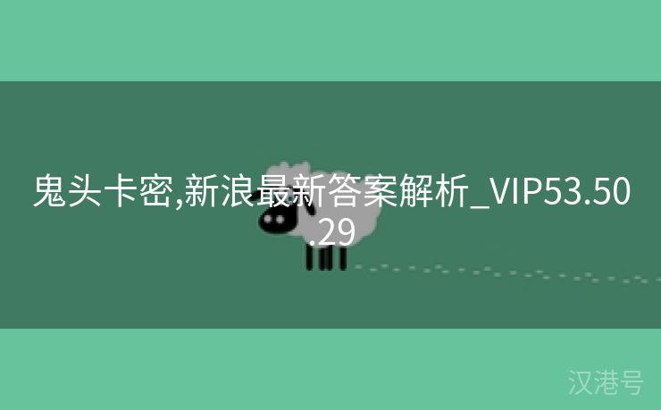 鬼头卡密,新浪最新答案解析_VIP53.50.29