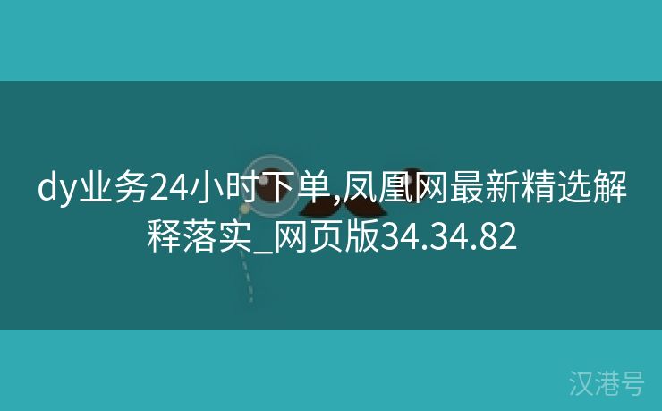 dy业务24小时下单,凤凰网最新精选解释落实_网页版34.34.82