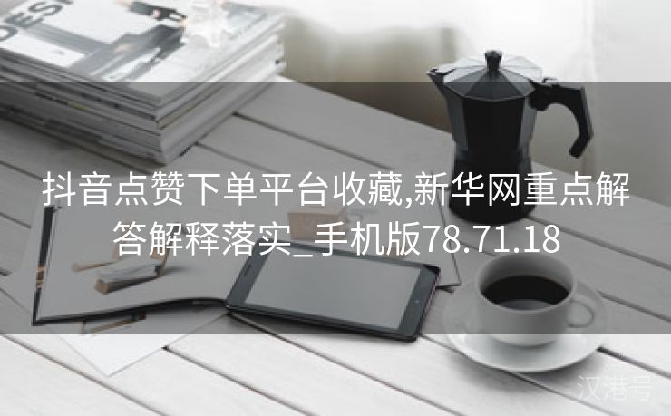 抖音点赞下单平台收藏,新华网重点解答解释落实_手机版78.71.18