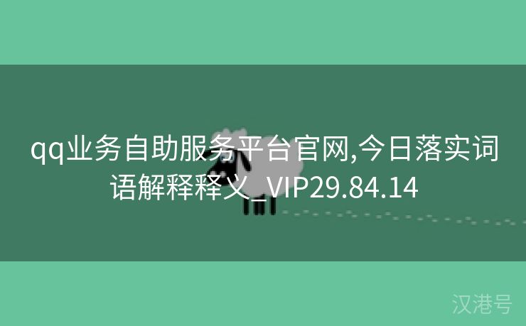 qq业务自助服务平台官网,今日落实词语解释释义_VIP29.84.14