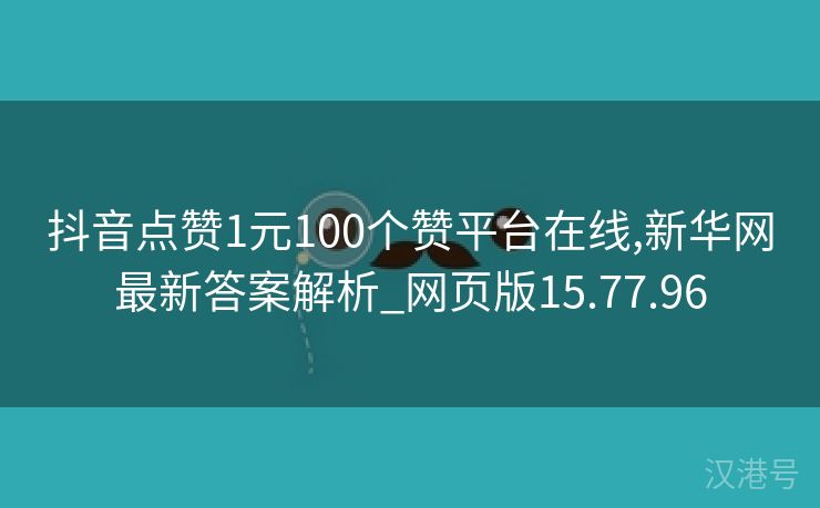 抖音点赞1元100个赞平台在线,新华网最新答案解析_网页版15.77.96