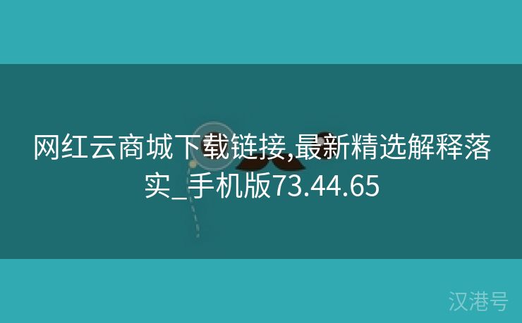 网红云商城下载链接,最新精选解释落实_手机版73.44.65