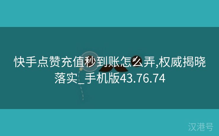 快手点赞充值秒到账怎么弄,权威揭晓落实_手机版43.76.74