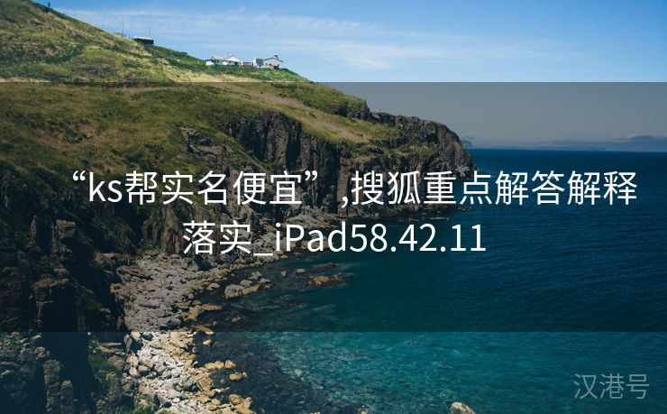 “ks帮实名便宜”,搜狐重点解答解释落实_iPad58.42.11