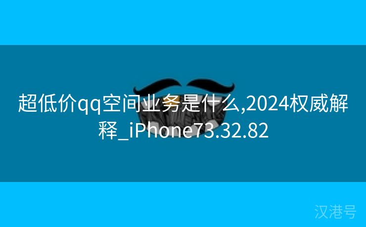 超低价qq空间业务是什么,2024权威解释_iPhone73.32.82