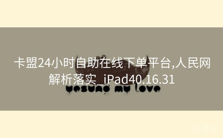 卡盟24小时自助在线下单平台,人民网解析落实_iPad40.16.31