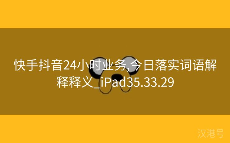 快手抖音24小时业务,今日落实词语解释释义_iPad35.33.29