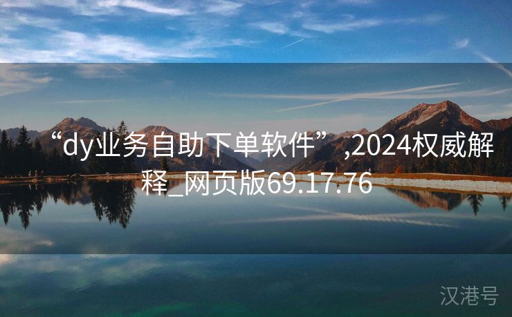 “dy业务自助下单软件”,2024权威解释_网页版69.17.76