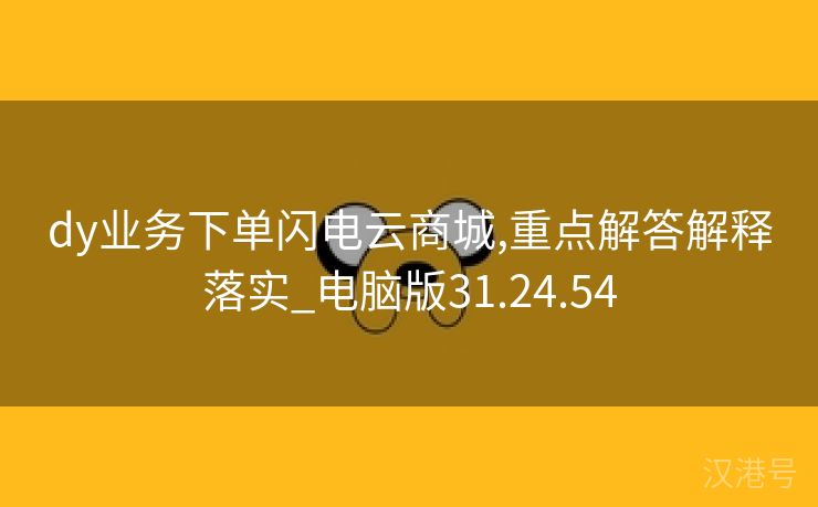 dy业务下单闪电云商城,重点解答解释落实_电脑版31.24.54