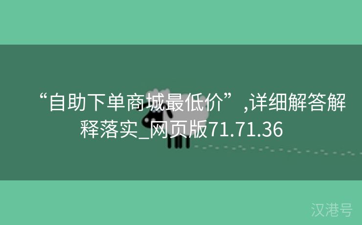 “自助下单商城最低价”,详细解答解释落实_网页版71.71.36