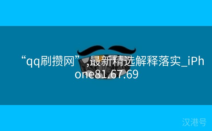 “qq刷攒网”,最新精选解释落实_iPhone81.67.69