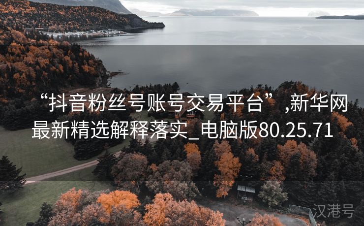 “抖音粉丝号账号交易平台”,新华网最新精选解释落实_电脑版80.25.71