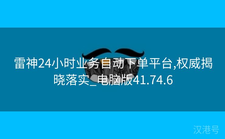 雷神24小时业务自动下单平台,权威揭晓落实_电脑版41.74.6