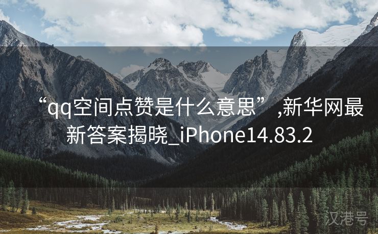 “qq空间点赞是什么意思”,新华网最新答案揭晓_iPhone14.83.2