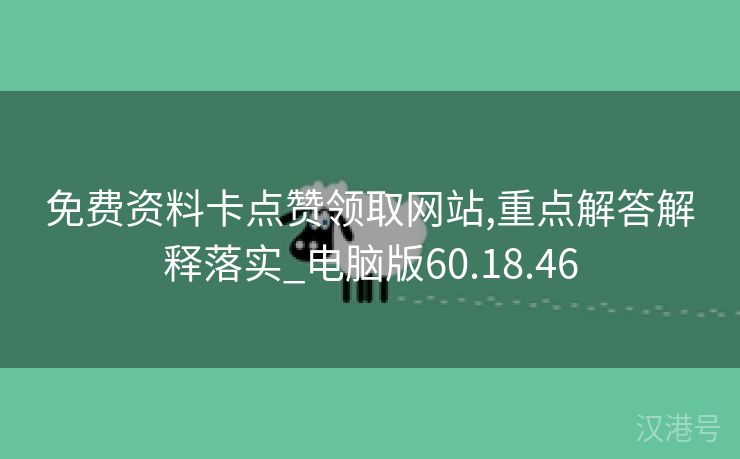 免费资料卡点赞领取网站,重点解答解释落实_电脑版60.18.46