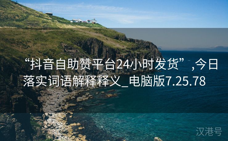 “抖音自助赞平台24小时发货”,今日落实词语解释释义_电脑版7.25.78