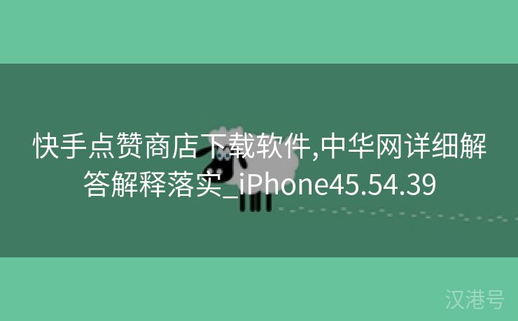 快手点赞商店下载软件,中华网详细解答解释落实_iPhone45.54.39