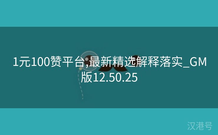 1元100赞平台,最新精选解释落实_GM版12.50.25