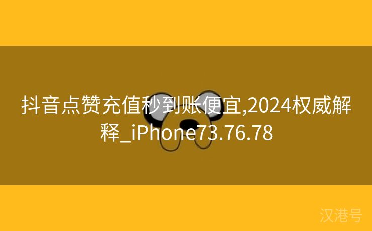 抖音点赞充值秒到账便宜,2024权威解释_iPhone73.76.78