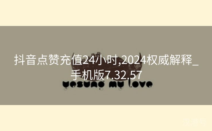 抖音点赞充值24小时,2024权威解释_手机版7.32.57