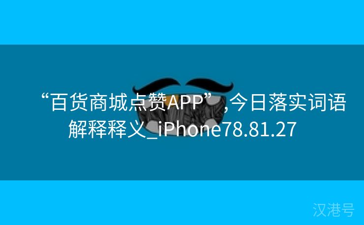 “百货商城点赞APP”,今日落实词语解释释义_iPhone78.81.27