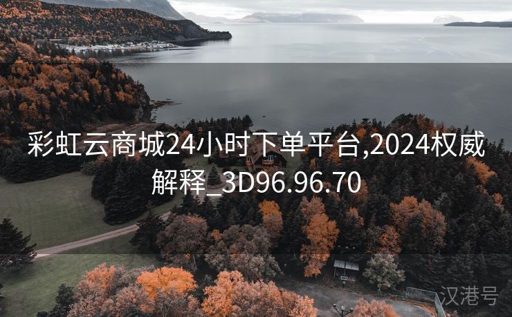 彩虹云商城24小时下单平台,2024权威解释_3D96.96.70