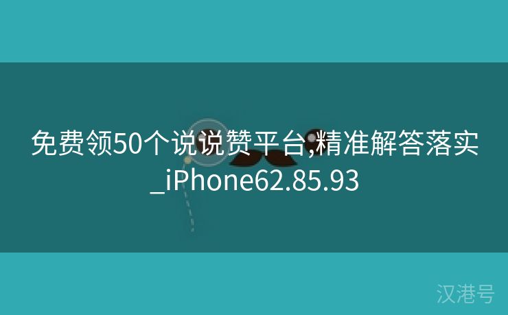 免费领50个说说赞平台,精准解答落实_iPhone62.85.93