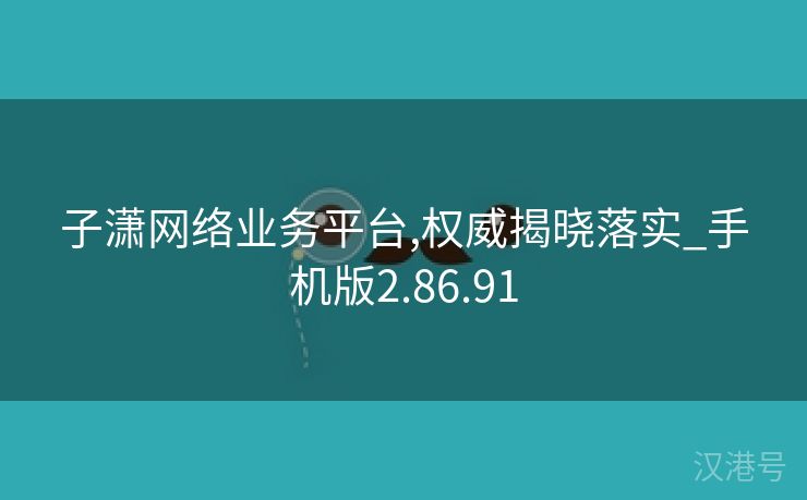 子潇网络业务平台,权威揭晓落实_手机版2.86.91