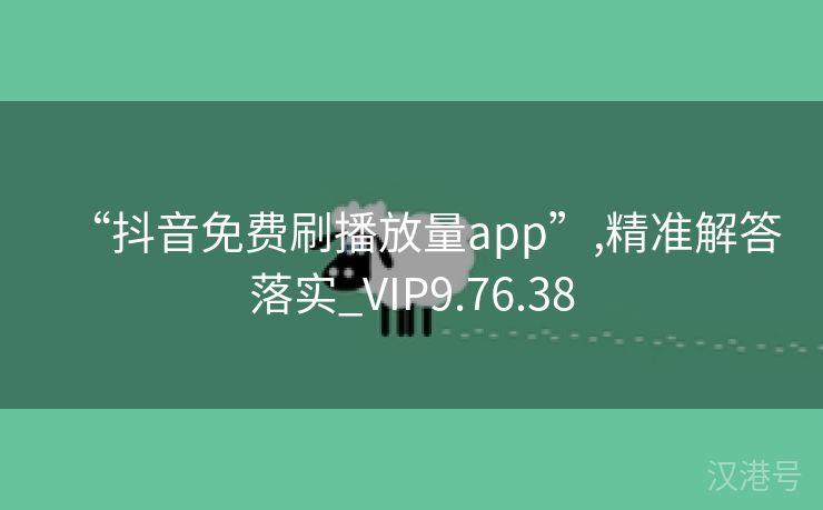 “抖音免费刷播放量app”,精准解答落实_VIP9.76.38