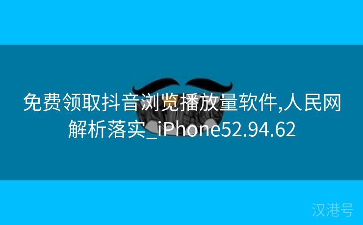 免费领取抖音浏览播放量软件,人民网解析落实_iPhone52.94.62