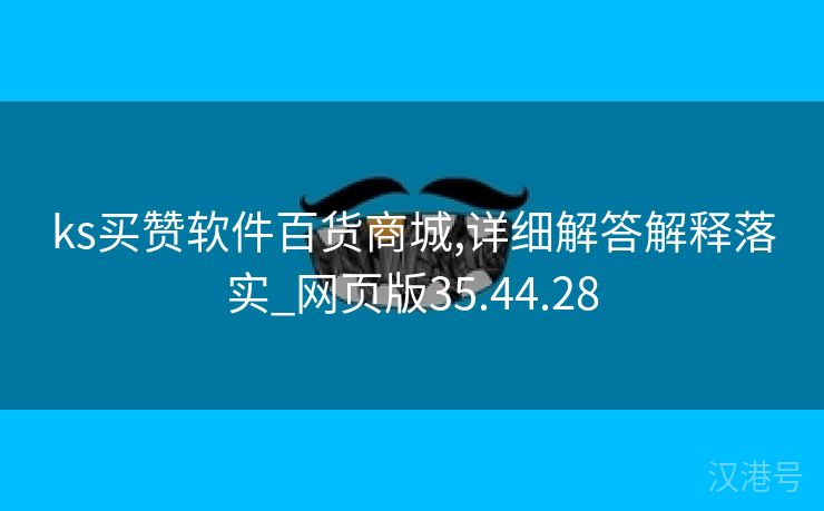 ks买赞软件百货商城,详细解答解释落实_网页版35.44.28