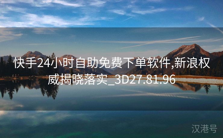 快手24小时自助免费下单软件,新浪权威揭晓落实_3D27.81.96