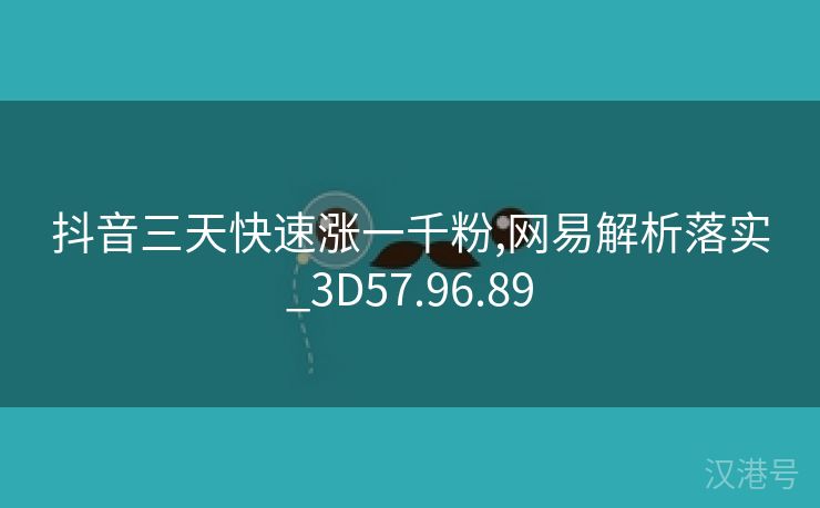 抖音三天快速涨一千粉,网易解析落实_3D57.96.89