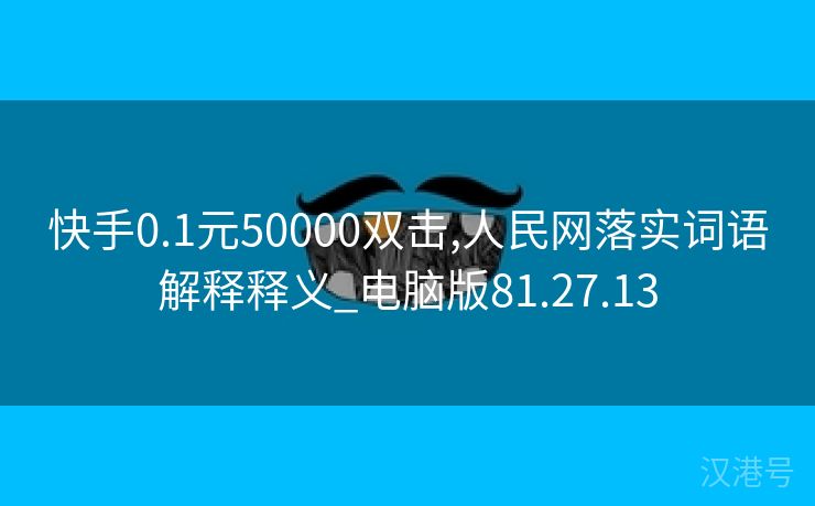 快手0.1元50000双击,人民网落实词语解释释义_电脑版81.27.13