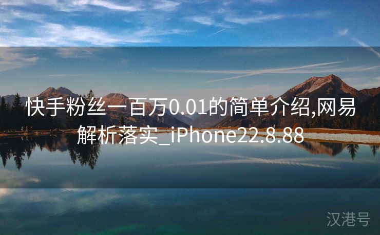 快手粉丝一百万0.01的简单介绍,网易解析落实_iPhone22.8.88