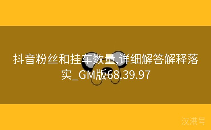 抖音粉丝和挂车数量,详细解答解释落实_GM版68.39.97