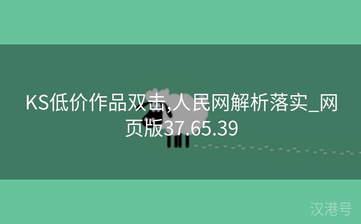 KS低价作品双击,人民网解析落实_网页版37.65.39