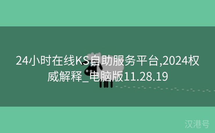 24小时在线KS自助服务平台,2024权威解释_电脑版11.28.19