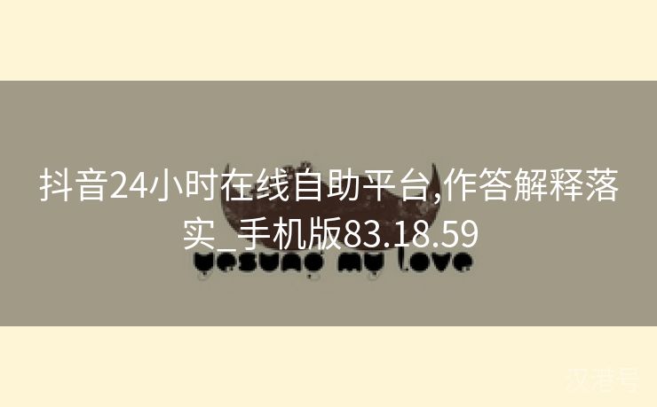 抖音24小时在线自助平台,作答解释落实_手机版83.18.59