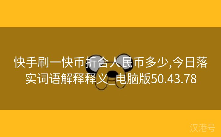 快手刷一快币折合人民币多少,今日落实词语解释释义_电脑版50.43.78