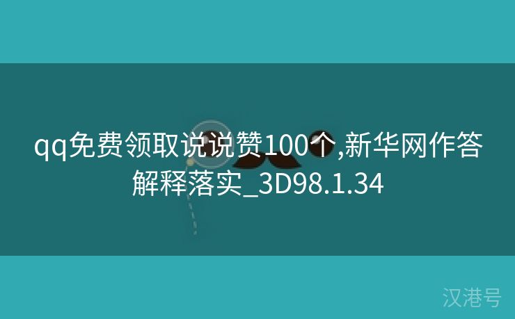 qq免费领取说说赞100个,新华网作答解释落实_3D98.1.34