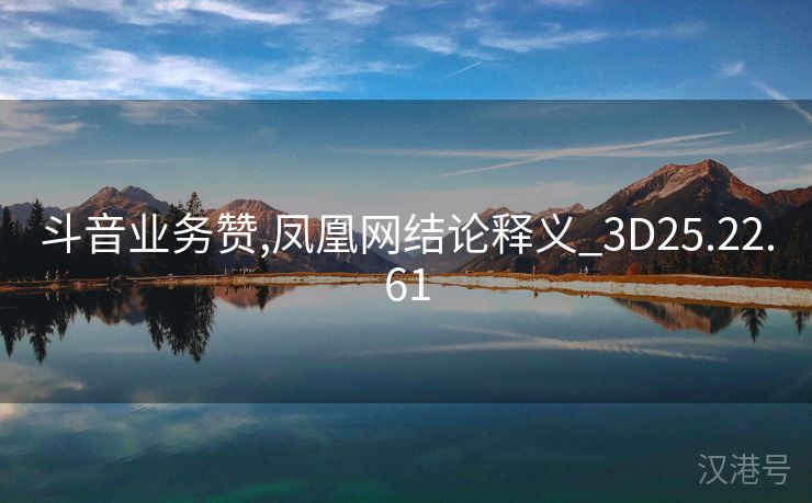 斗音业务赞,凤凰网结论释义_3D25.22.61