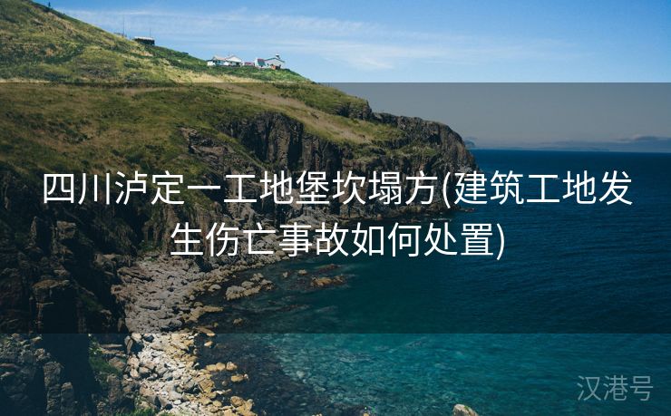 四川泸定一工地堡坎塌方(建筑工地发生伤亡事故如何处置)