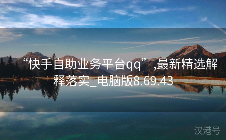 “快手自助业务平台qq”,最新精选解释落实_电脑版8.69.43