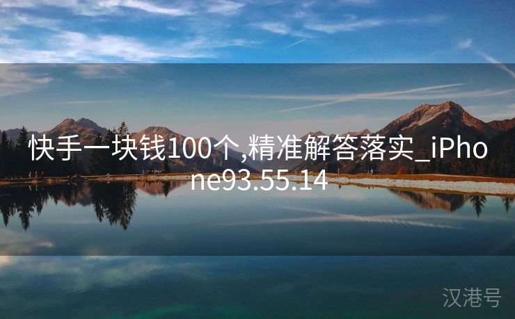 快手一块钱100个,精准解答落实_iPhone93.55.14