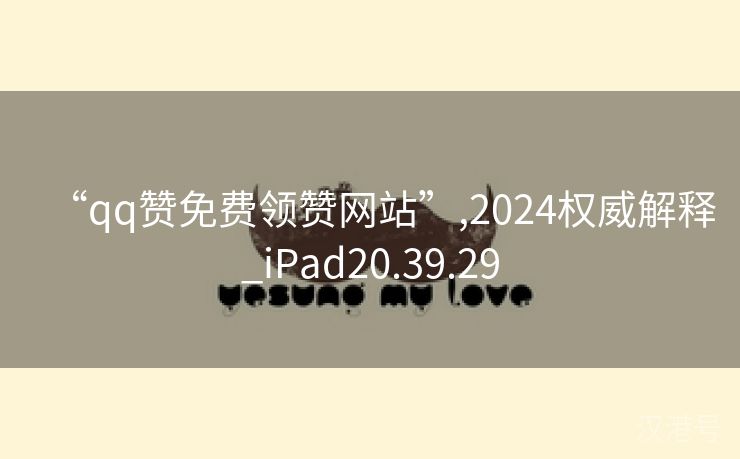 “qq赞免费领赞网站”,2024权威解释_iPad20.39.29