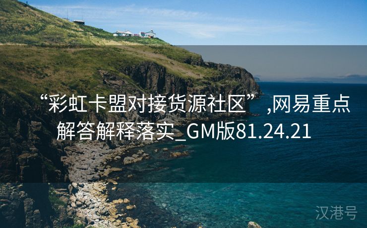 “彩虹卡盟对接货源社区”,网易重点解答解释落实_GM版81.24.21